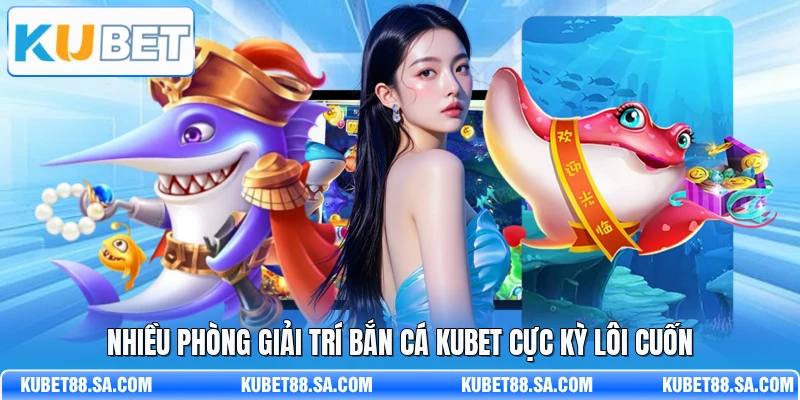 Nhiều phòng giải trí bắn cá Kubet cực kỳ lôi cuốn